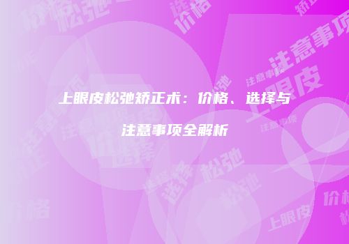 上眼皮松弛矫正术：价格、选择与注意事项全解析