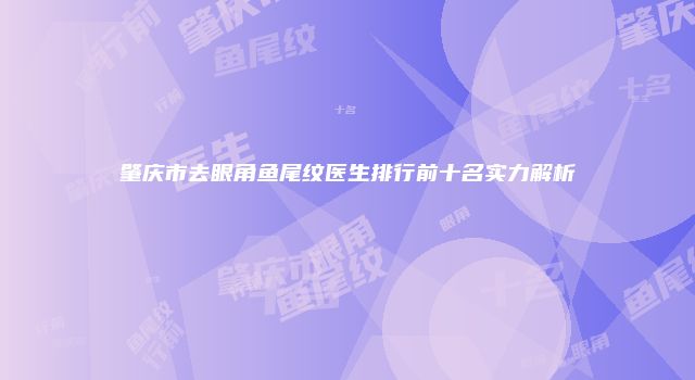 肇庆市去眼角鱼尾纹医生排行前十名实力解析