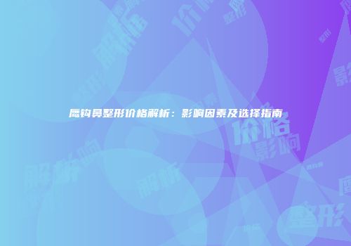 鹰钩鼻整形价格解析：影响因素及选择指南