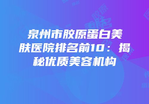 泉州市胶原蛋白美肤医院排名前10：揭秘优质美容机构