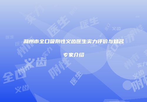 滁州市全口吸附性义齿医生实力评价与知名专家介绍