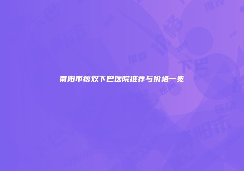 南阳市瘦双下巴医院推荐与价格一览