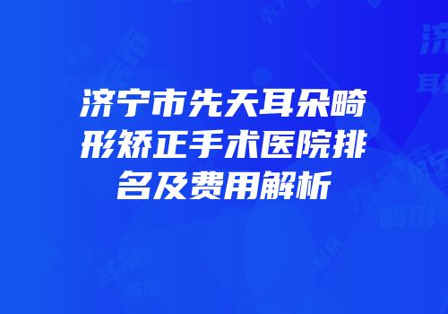 济宁市先天耳朵畸形矫正手术医院排名及费用解析