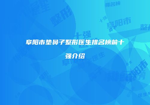 阜阳市垫鼻子整形医生排名榜前十强介绍