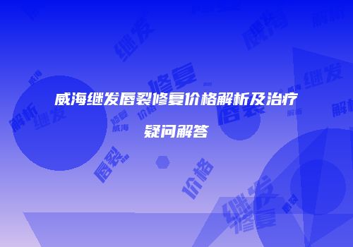 威海继发唇裂修复价格解析及治疗疑问解答