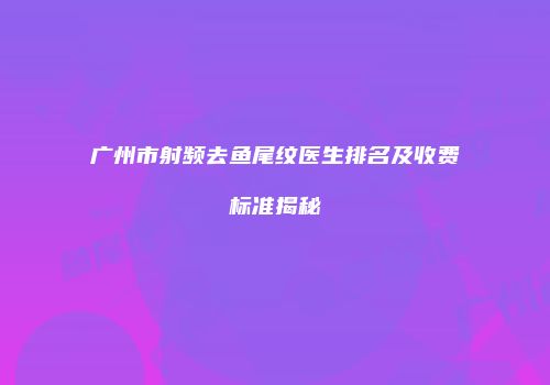 广州市射频去鱼尾纹医生排名及收费标准揭秘