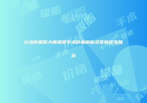 长治市吸脂大腿根部手术价格解析及医院医生推荐