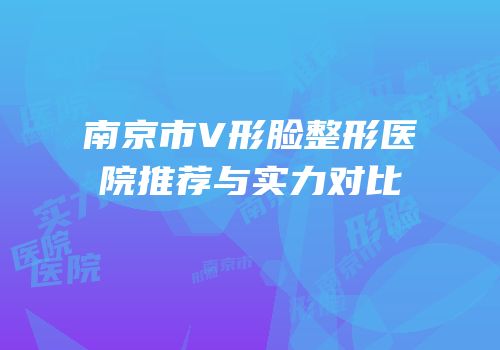 南京市V形脸整形医院推荐与实力对比