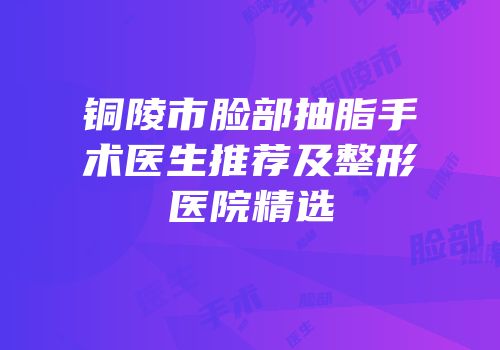 铜陵市脸部抽脂手术医生推荐及整形医院精选