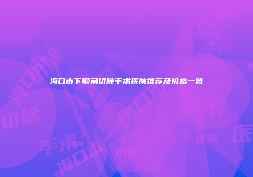 海口市下颚角切除手术医院推荐及价格一览