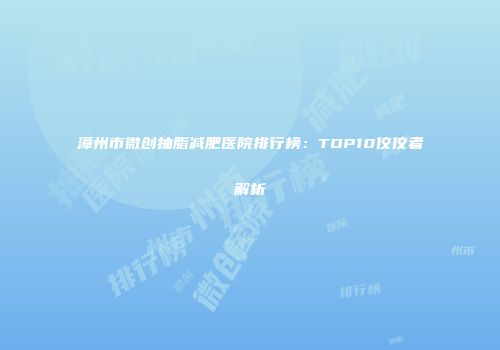 漳州市微创抽脂减肥医院排行榜：TOP10佼佼者解析
