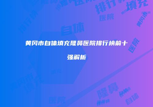 黄冈市自体填充隆鼻医院排行榜前十强解析
