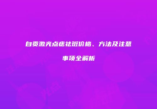 自贡激光点痣祛斑价格、方法及注意事项全解析