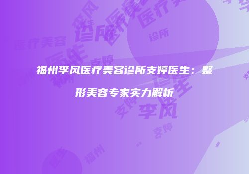 福州李风医疗美容诊所支婷医生：整形美容专家实力解析