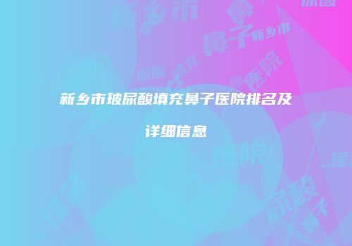 新乡市玻尿酸填充鼻子医院排名及详细信息