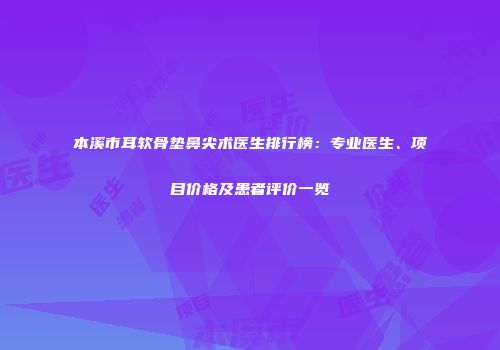 本溪市耳软骨垫鼻尖术医生排行榜：专业医生、项目价格及患者评价一览