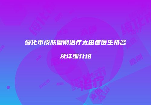 绥化市皮肤磨削治疗太田痣医生排名及详细介绍