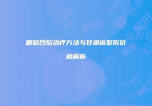 眼睑凹陷治疗方法与甘肃省整形价格解析