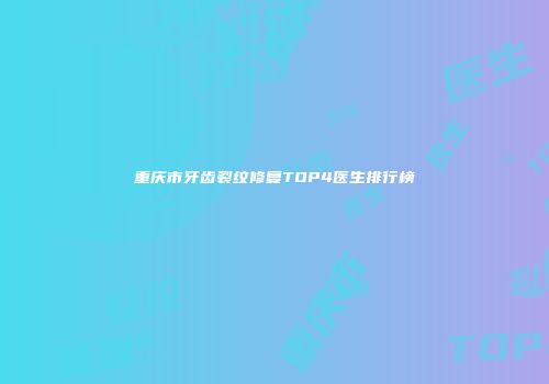 重庆市牙齿裂纹修复TOP4医生排行榜