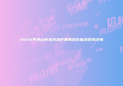 2025年舟山市激光治疗黄褐斑价格及医院详情