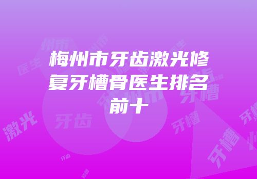 梅州市牙齿激光修复牙槽骨医生排名前十