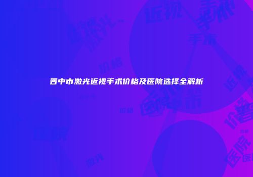 晋中市激光近视手术价格及医院选择全解析