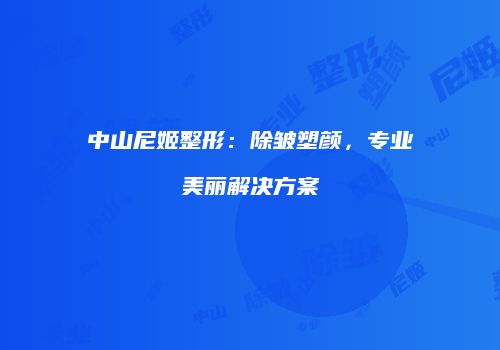 中山尼姬整形：除皱塑颜，专业美丽解决方案