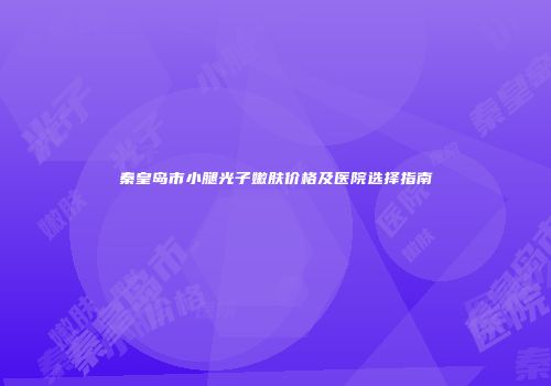 秦皇岛市小腿光子嫩肤价格及医院选择指南