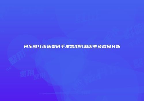丹东鲜红斑痣整形手术费用影响因素及成因分析