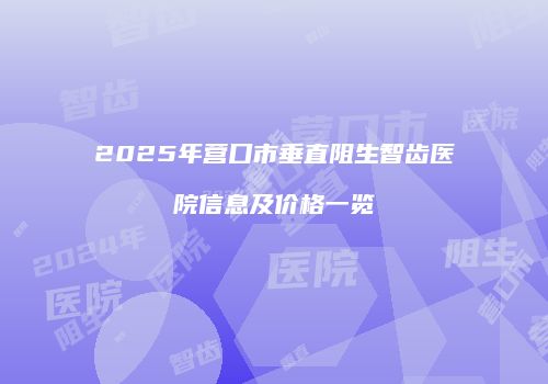2025年营口市垂直阻生智齿医院信息及价格一览