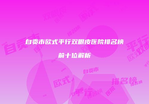 自贡市欧式平行双眼皮医院排名榜前十位解析