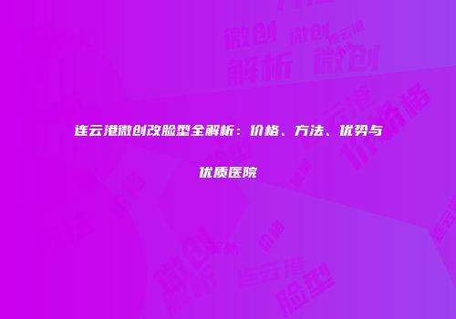 连云港微创改脸型全解析：价格、方法、优势与优质医院