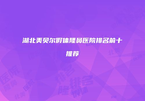湖北美贝尔假体隆鼻医院排名前十推荐