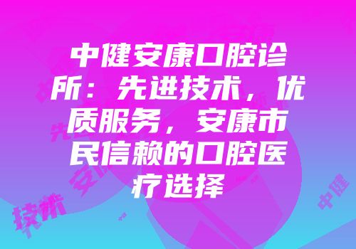中健安康口腔诊所：先进技术，优质服务，安康市民信赖的口腔医疗选择