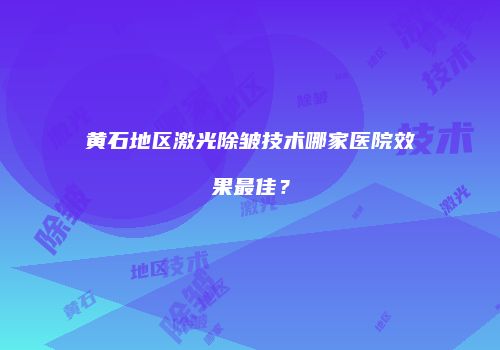 黄石地区激光除皱技术哪家医院效果最佳？