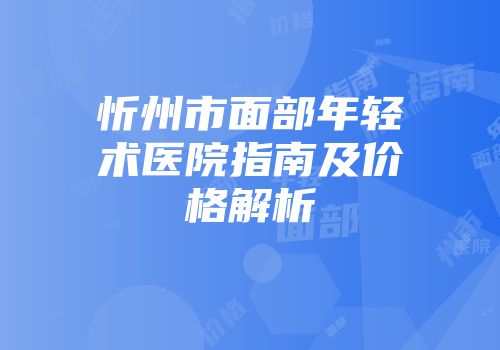 忻州市面部年轻术医院指南及价格解析