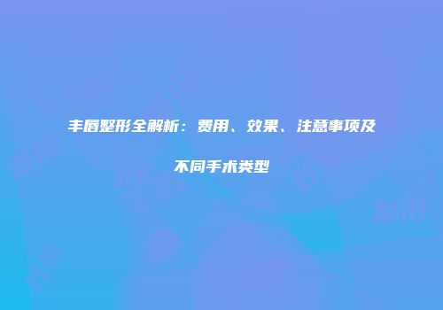 丰唇整形全解析：费用、效果、注意事项及不同手术类型