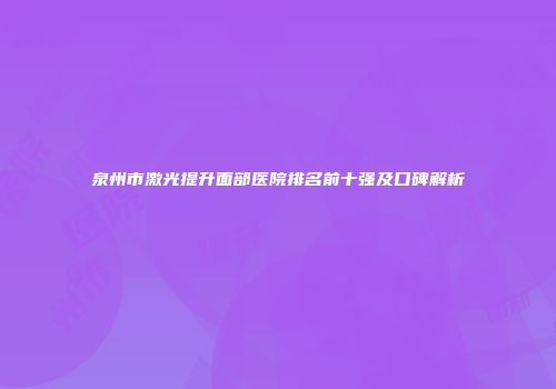 泉州市激光提升面部医院排名前十强及口碑解析