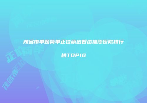 茂名市单颗简单正位萌出智齿拔除医院排行榜TOP10