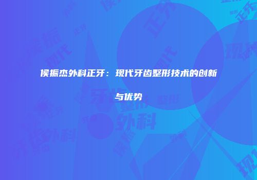 侯振杰外科正牙：现代牙齿整形技术的创新与优势