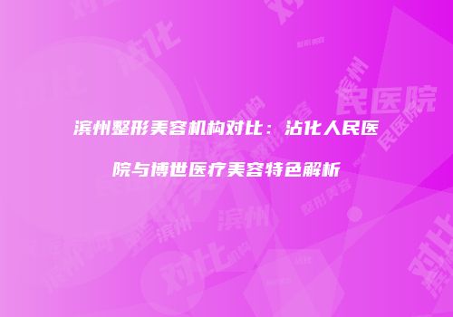 滨州整形美容机构对比：沾化人民医院与博世医疗美容特色解析