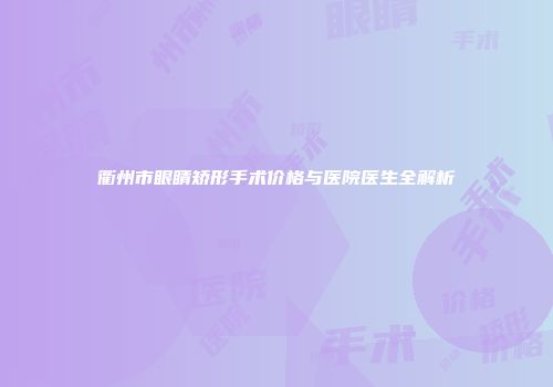衢州市眼睛矫形手术价格与医院医生全解析