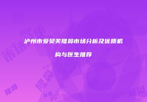 泸州市爱贝芙隆鼻市场分析及优质机构与医生推荐