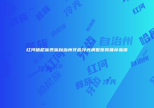 红河哈尼族彝族自治州牙齿冷光调整医院推荐指南