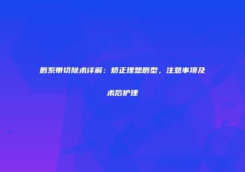 唇系带切除术详解：矫正理想唇型，注意事项及术后护理