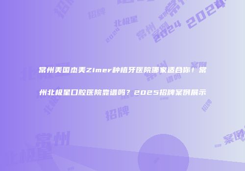 常州美国杰美Zimer种植牙医院哪家适合你！常州北极星口腔医院靠谱吗？2025招牌案例展示