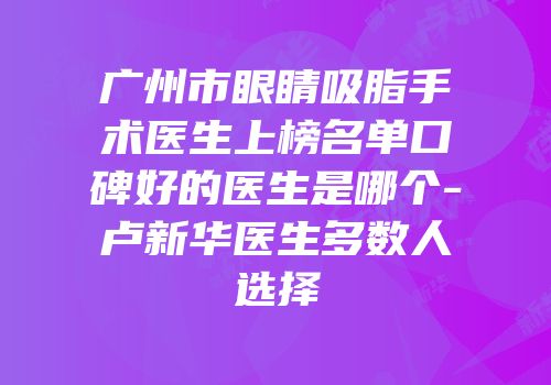 广州市眼睛吸脂手术医生上榜名单口碑好的医生是哪个-卢新华医生多数人选择