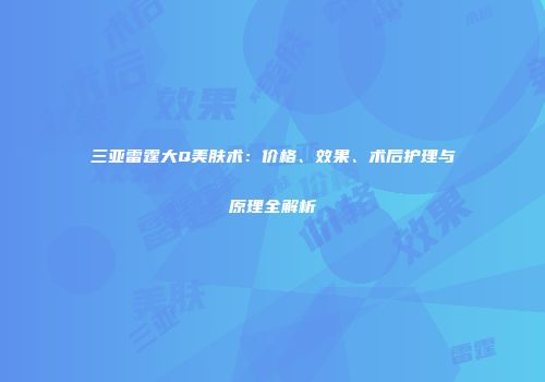 三亚雷霆大Q美肤术：价格、效果、术后护理与原理全解析