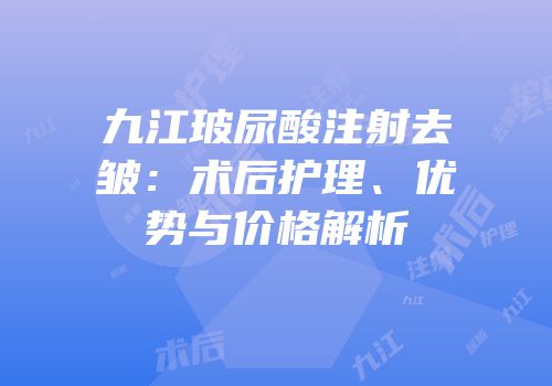 九江玻尿酸注射去皱：术后护理、优势与价格解析