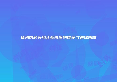 抚州市斜头纠正整形医院推荐与选择指南